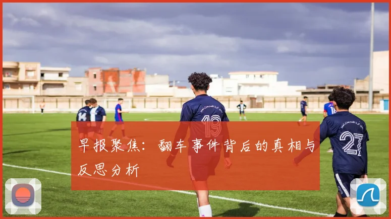 早报聚焦：翻车事件背后的真相与反思分析