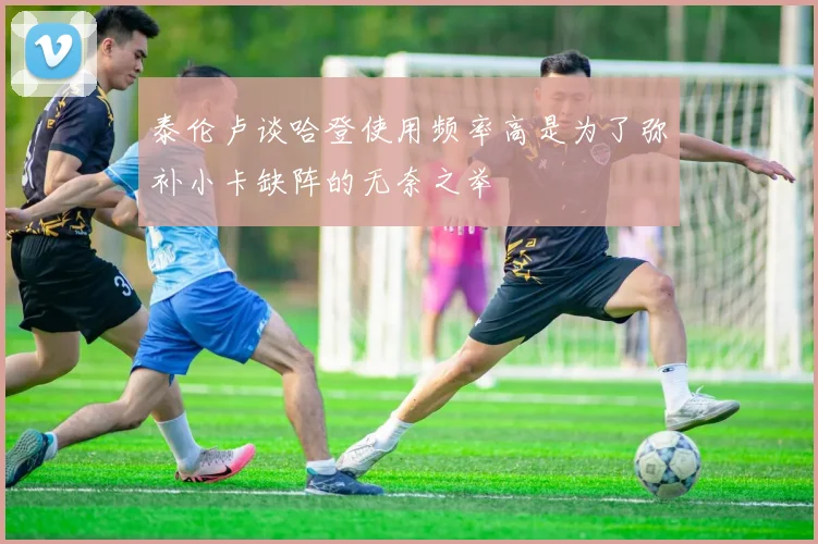 泰伦卢谈哈登使用频率高是为了弥补小卡缺阵的无奈之举