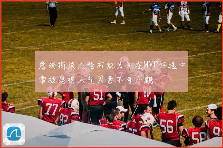 詹姆斯谈杰伦布朗为何在MVP评选中常被忽视人气因素不可小觑