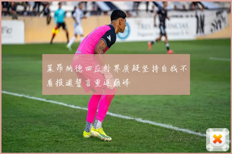 莱昂纳德回应外界质疑坚持自我不看报道誓言重返巅峰