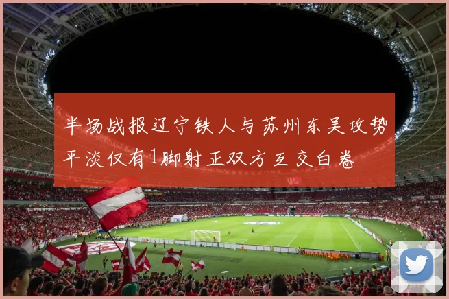 半场战报辽宁铁人与苏州东吴攻势平淡仅有1脚射正双方互交白卷