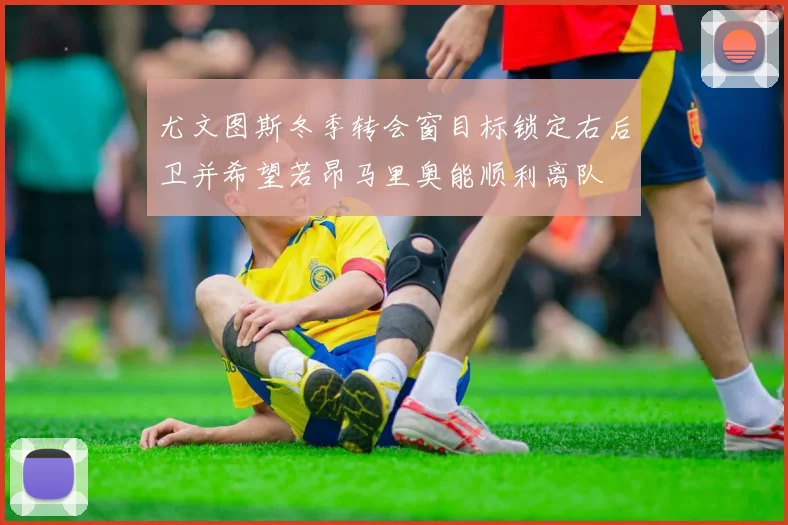 尤文图斯冬季转会窗目标锁定右后卫并希望若昂马里奥能顺利离队