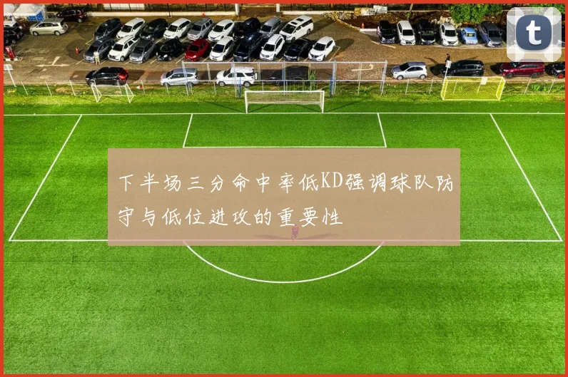 下半场三分命中率低KD强调球队防守与低位进攻的重要性