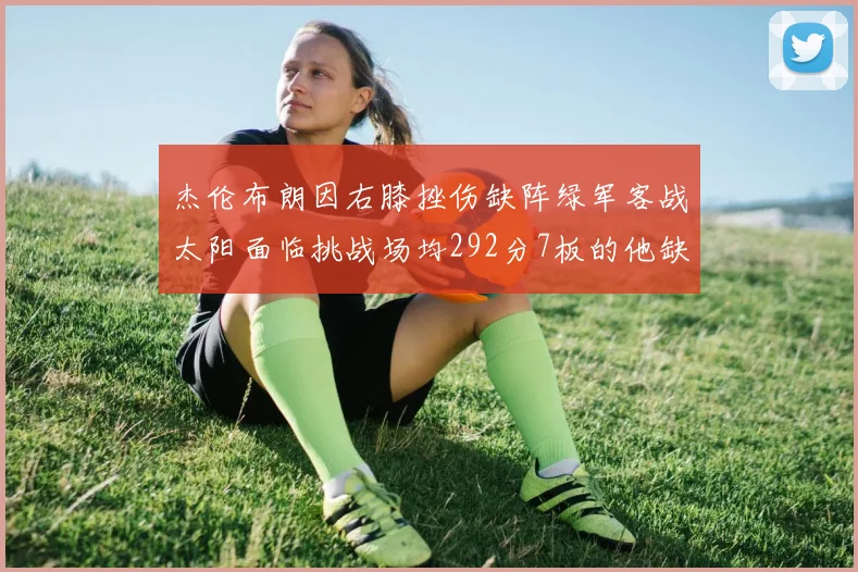 杰伦布朗因右膝挫伤缺阵绿军客战太阳面临挑战场均292分7板的他缺席影响大