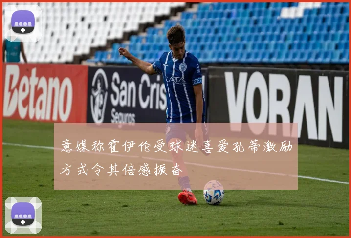 意媒称霍伊伦受球迷喜爱孔蒂激励方式令其倍感振奋