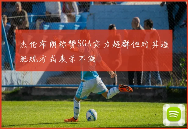 杰伦布朗称赞SGA实力超群但对其造犯规方式表示不满