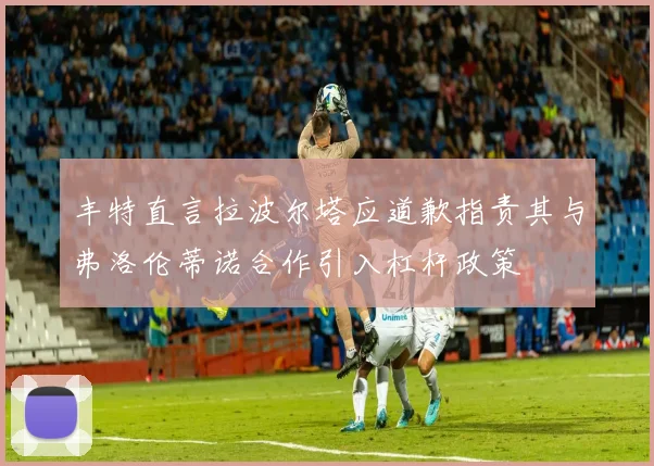 丰特直言拉波尔塔应道歉指责其与弗洛伦蒂诺合作引入杠杆政策