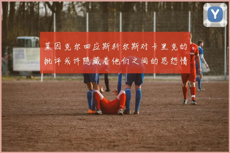 莱因克尔回应斯科尔斯对卡里克的批评或许隐藏着他们之间的恩怨情仇